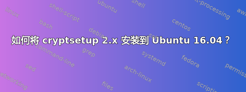 如何将 cryptsetup 2.x 安装到 Ubuntu 16.04？