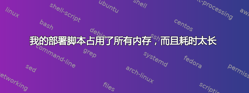 我的部署脚本占用了所有内存，而且耗时太长