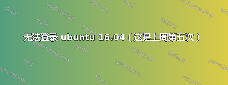 无法登录 ubuntu 16.04（这是上周第五次）