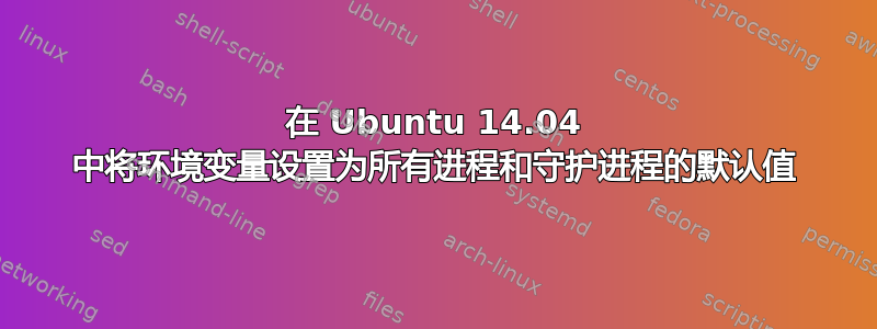 在 Ubuntu 14.04 中将环境变量设置为所有进程和守护进程的默认值