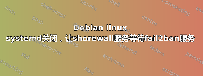 Debian linux systemd关闭，让shorewall服务等待fail2ban服务