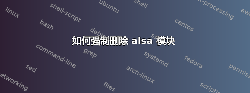 如何强制删除 alsa 模块