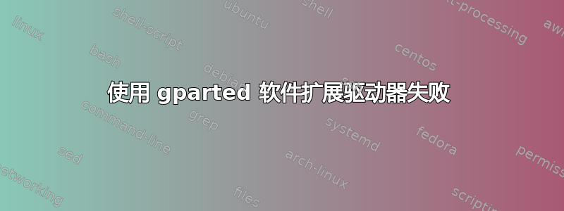 使用 gparted 软件扩展驱动器失败