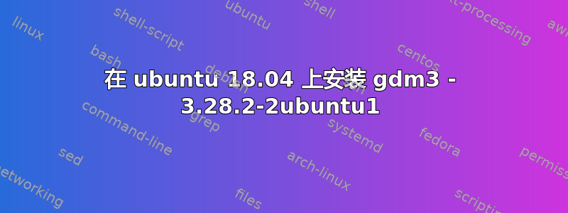 在 ubuntu 18.04 上安装 gdm3 - 3.28.2-2ubuntu1