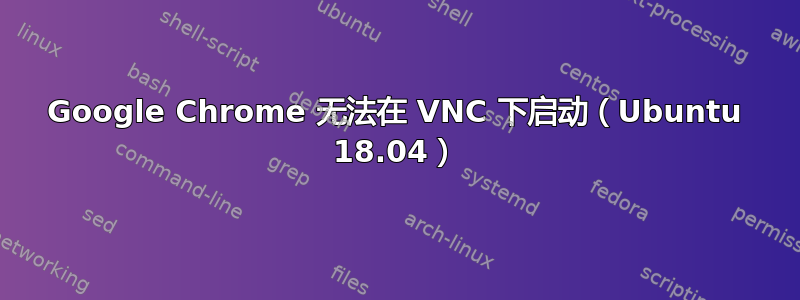 Google Chrome 无法在 VNC 下启动（Ubuntu 18.04）