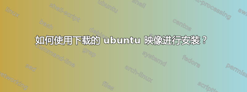 如何使用下载的 ubuntu 映像进行安装？