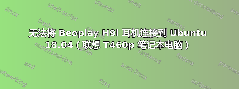 无法将 Beoplay H9i 耳机连接到 Ubuntu 18.04（联想 T460p 笔记本电脑）