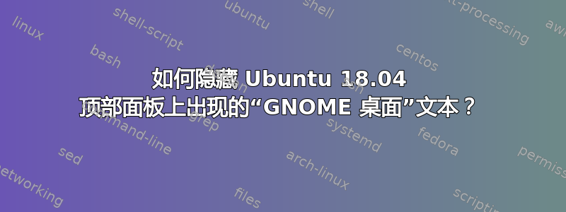 如何隐藏 Ubuntu 18.04 顶部面板上出现的“GNOME 桌面”文本？