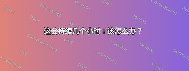 这会持续几个小时！该怎么办？