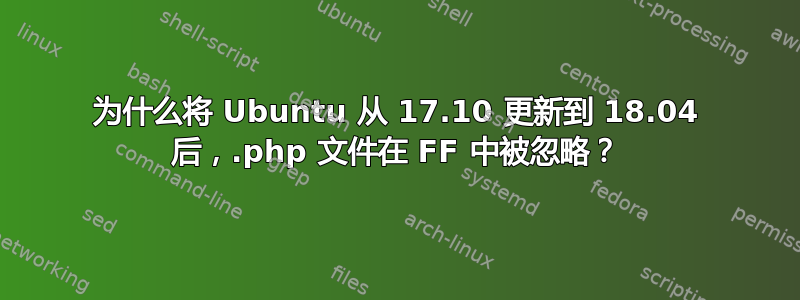 为什么将 Ubuntu 从 17.10 更新到 18.04 后，.php 文件在 FF 中被忽略？