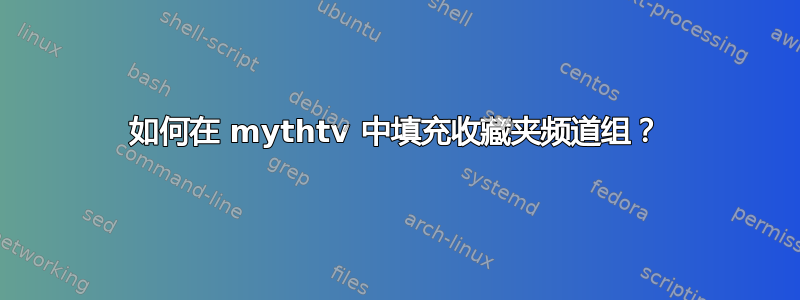 如何在 mythtv 中填充收藏夹频道组？