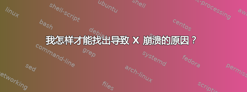 我怎样才能找出导致 X 崩溃的原因？