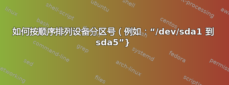 如何按顺序排列设备分区号（例如：“/dev/sda1 到 sda5”}