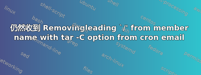 仍然收到 Removingleading `/' from member name with tar -C option from cron email