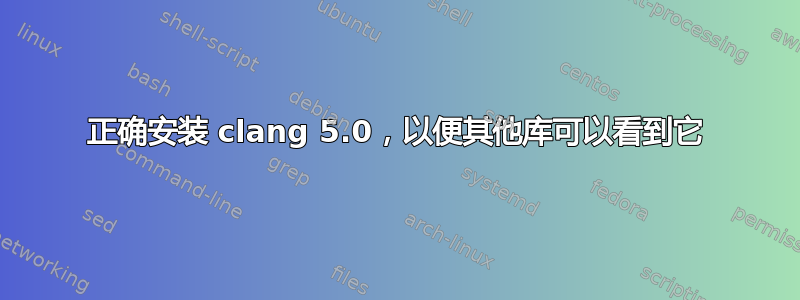 正确安装 clang 5.0，以便其他库可以看到它