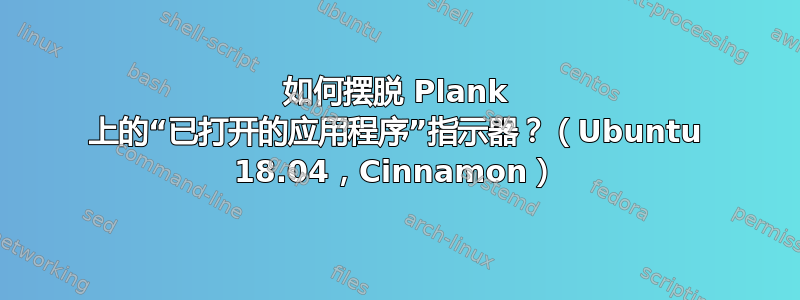 如何摆脱 Plank 上的“已打开的应用程序”指示器？（Ubuntu 18.04，Cinnamon）