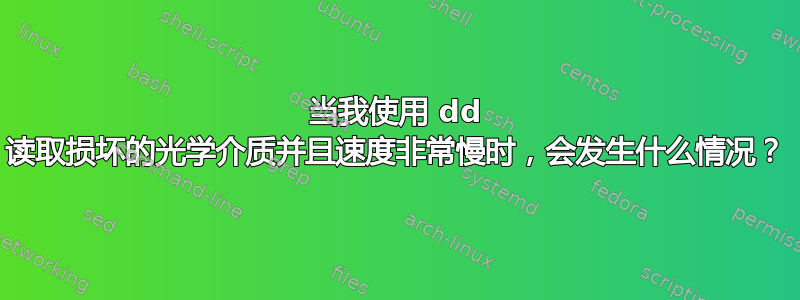 当我使用 dd 读取损坏的光学介质并且速度非常慢时，会发生什么情况？