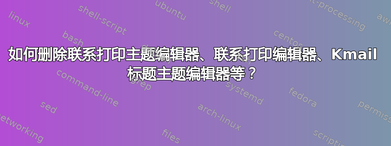 如何删除联系打印主题编辑器、联系打印编辑器、Kmail 标题主题编辑器等？