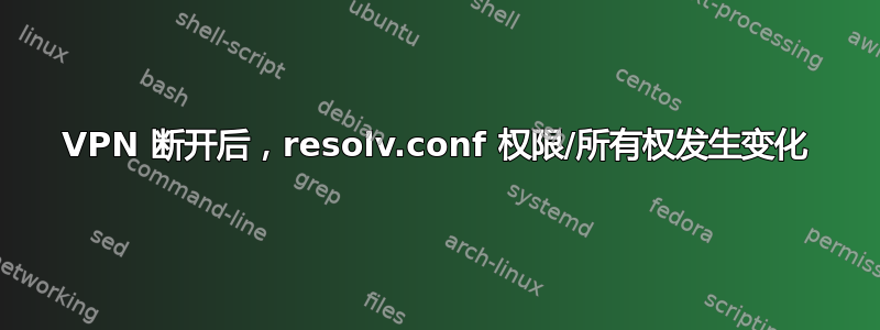 VPN 断开后，resolv.conf 权限/所有权发生变化