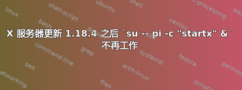 X 服务器更新 1.18.4 之后 `su -- pi -c "startx" &` 不再工作