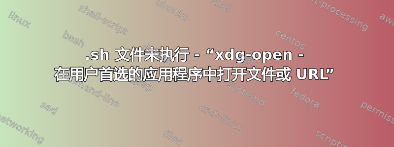 .sh 文件未执行 - “xdg-open - 在用户首选的应用程序中打开文件或 URL”