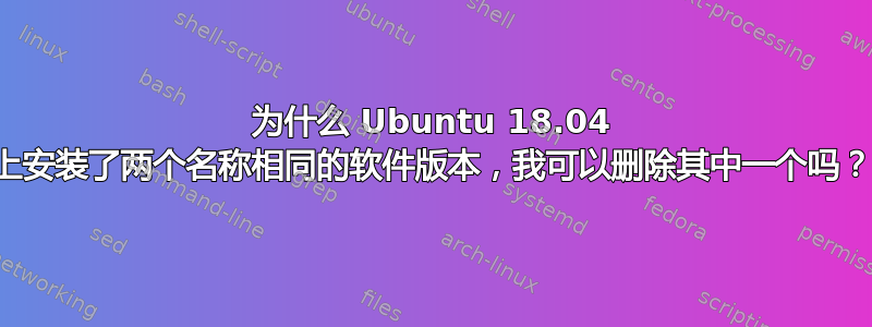 为什么 Ubuntu 18.04 上安装了两个名称相同的软件版本，我可以删除其中一个吗？