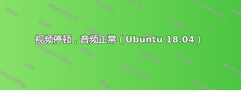 视频停顿，音频正常（Ubuntu 18.04）