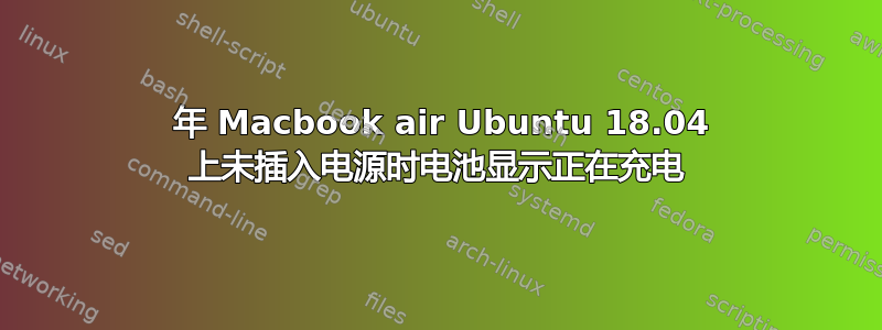 2011 年 Macbook air Ubuntu 18.04 上未插入电源时电池显示正在充电