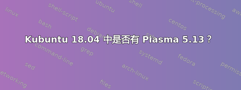 Kubuntu 18.04 中是否有 Plasma 5.13？