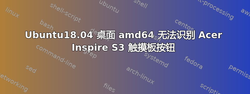 Ubuntu18.04 桌面 amd64 无法识别 Acer Inspire S3 触摸板按钮