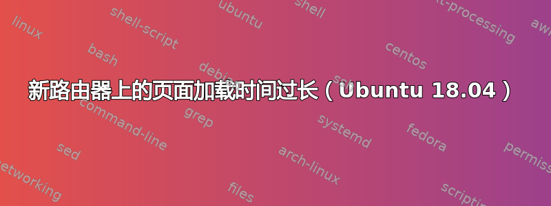 新路由器上的页面加载时间过长（Ubuntu 18.04）