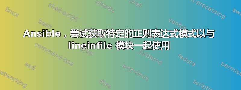 Ansible，尝试获取特定的正则表达式模式以与 lineinfile 模块一起使用