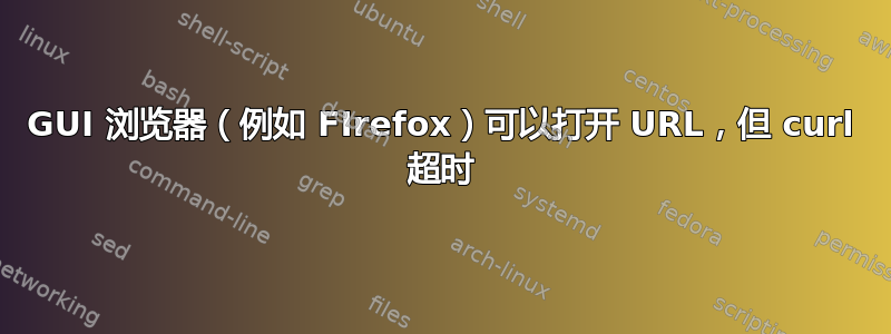 GUI 浏览器（例如 FIrefox）可以打开 URL，但 curl 超时