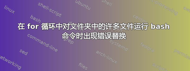 在 for 循环中对文件夹中的许多文件运行 bash 命令时出现错误替换