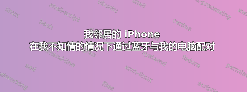 我邻居的 iPhone 在我不知情的情况下通过蓝牙与我的电脑配对