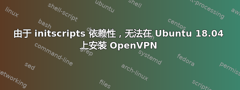 由于 initscripts 依赖性，无法在 Ubuntu 18.04 上安装 OpenVPN