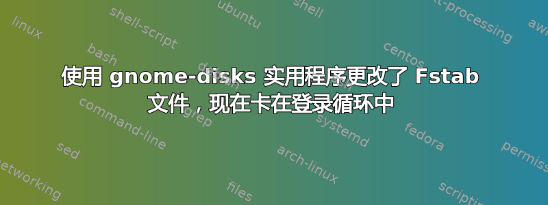 使用 gnome-disks 实用程序更改了 Fstab 文件，现在卡在登录循环中