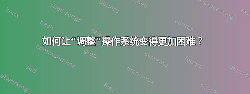 如何让“调整”操作系统变得更加困难？