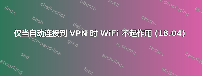 仅当自动连接到 VPN 时 WiFi 不起作用 (18.04)