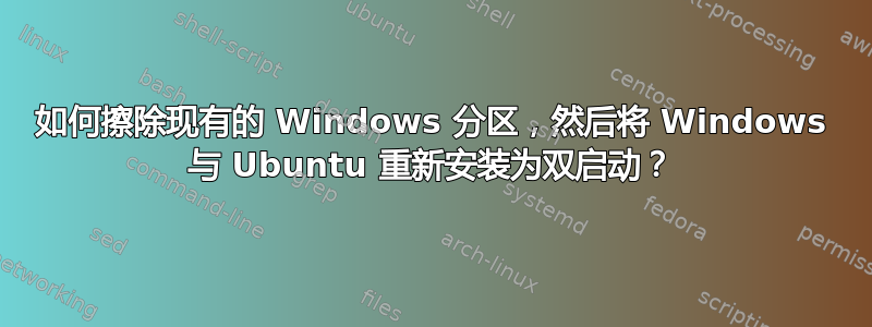 如何擦除现有的 Windows 分区，然后将 Windows 与 Ubuntu 重新安装为双启动？