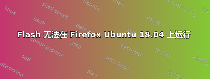 Flash 无法在 Firefox Ubuntu 18.04 上运行