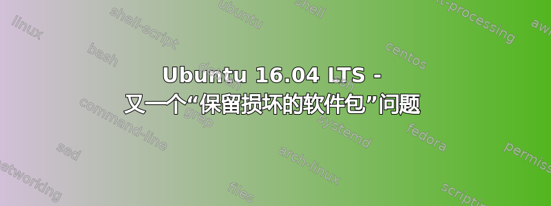 Ubuntu 16.04 LTS - 又一个“保留损坏的软件包”问题