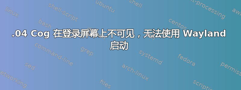 18.04 Cog 在登录屏幕上不可见，无法使用 Wayland 启动