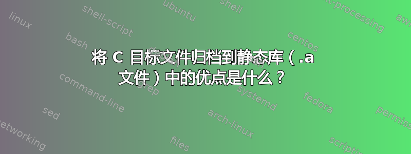 将 C 目标文件归档到静态库（.a 文件）中的优点是什么？