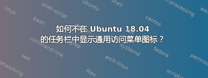 如何不在 Ubuntu 18.04 的任务栏中显示通用访问菜单图标？