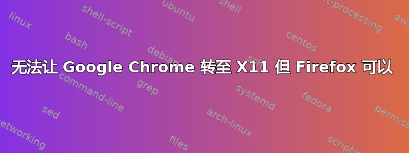 无法让 Google Chrome 转至 X11 但 Firefox 可以