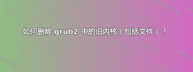 如何删除 grub2 中的旧内核（包括文件）？