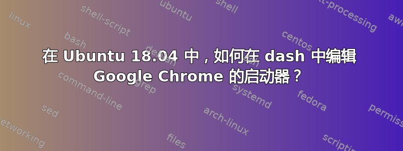 在 Ubuntu 18.04 中，如何在 dash 中编辑 Google Chrome 的启动器？