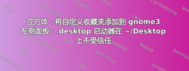 立方体：将自定义收藏夹添加到 gnome3 左侧面板；.desktop 启动器在 ~/Desktop 上不受信任