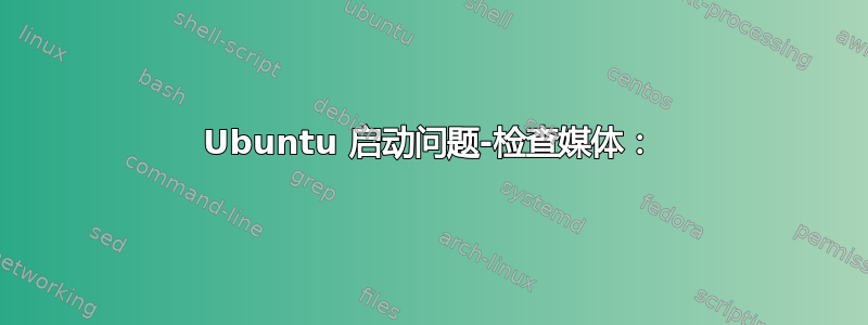 Ubuntu 启动问题-检查媒体：